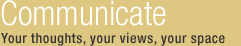 Communicate - your thoughts, your views, your space